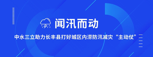 ?聞汛而動，中水三立助力長豐縣打好防汛減災(zāi)“主動仗”