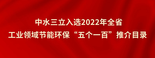 ?中水三立入選2022年全省工業(yè)領(lǐng)域節(jié)能環(huán)?！拔鍌€(gè)一百”推介目錄